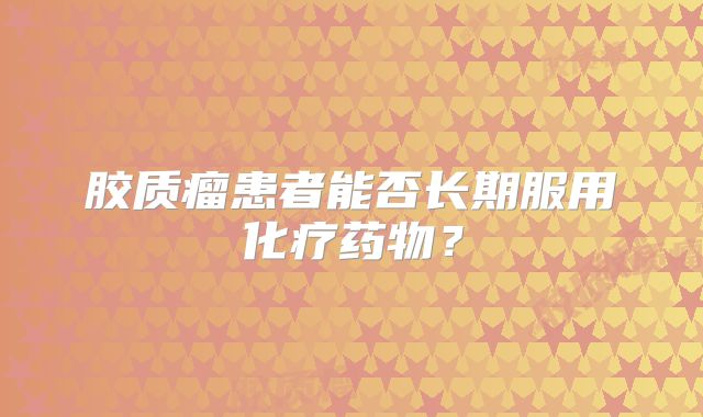 胶质瘤患者能否长期服用化疗药物？
