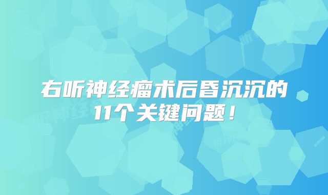右听神经瘤术后昏沉沉的11个关键问题！
