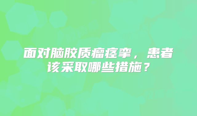 面对脑胶质瘤痉挛，患者该采取哪些措施？