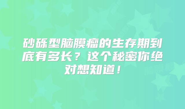 砂砾型脑膜瘤的生存期到底有多长？这个秘密你绝对想知道！