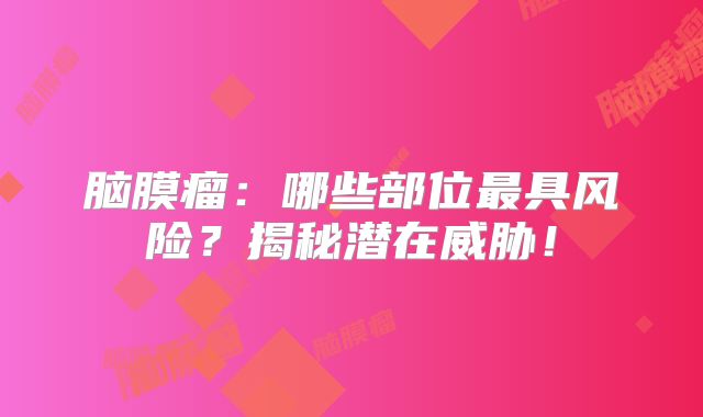 脑膜瘤：哪些部位最具风险？揭秘潜在威胁！