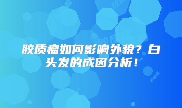 胶质瘤如何影响外貌？白头发的成因分析！