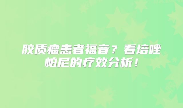 胶质瘤患者福音？看培唑帕尼的疗效分析！