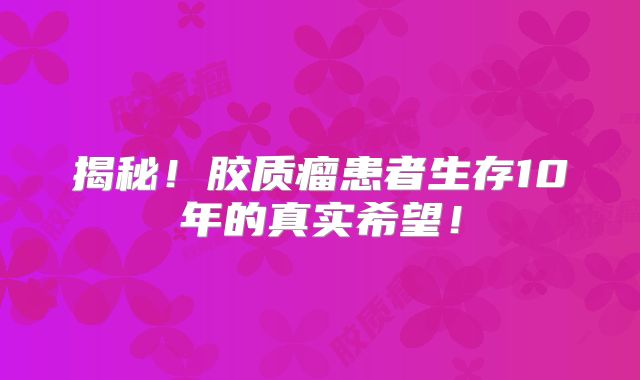揭秘！胶质瘤患者生存10年的真实希望！