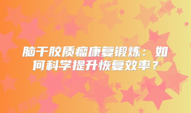 脑干胶质瘤康复锻炼：如何科学提升恢复效率？