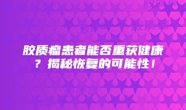 胶质瘤患者能否重获健康？揭秘恢复的可能性！
