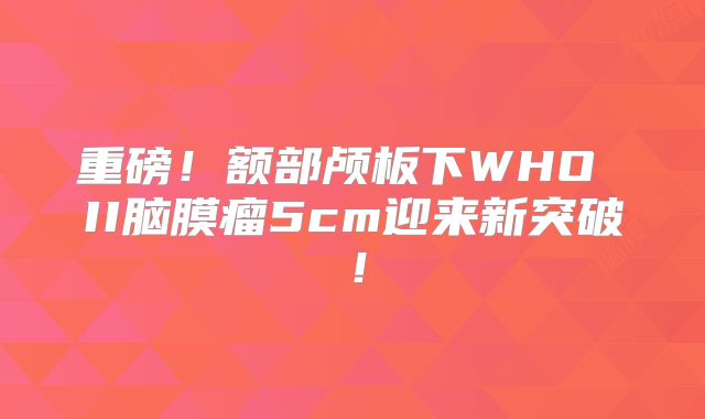 重磅！额部颅板下WHO II脑膜瘤5cm迎来新突破！