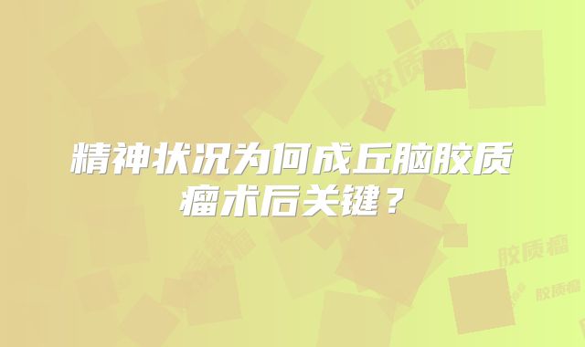 精神状况为何成丘脑胶质瘤术后关键？