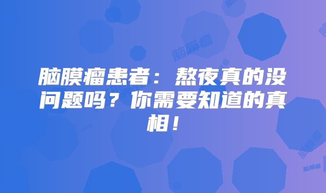 脑膜瘤患者：熬夜真的没问题吗？你需要知道的真相！
