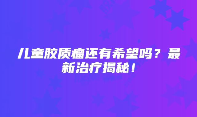 儿童胶质瘤还有希望吗？最新治疗揭秘！