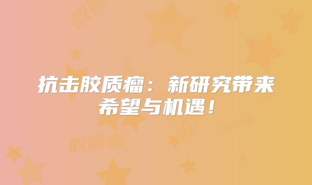 抗击胶质瘤：新研究带来希望与机遇！