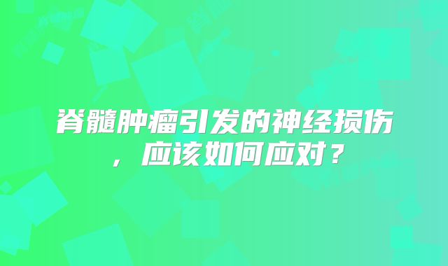 脊髓肿瘤引发的神经损伤，应该如何应对？
