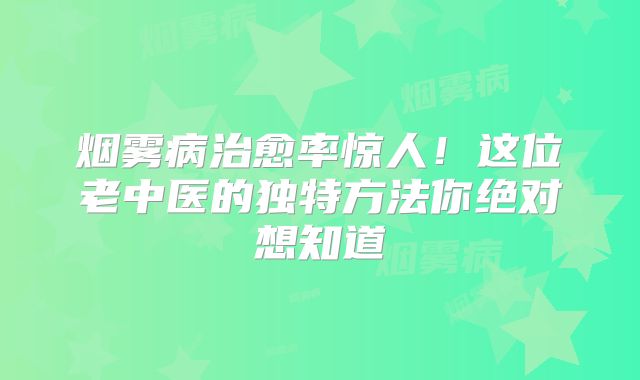 烟雾病治愈率惊人！这位老中医的独特方法你绝对想知道