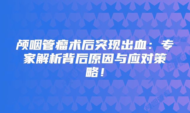 颅咽管瘤术后突现出血：专家解析背后原因与应对策略！