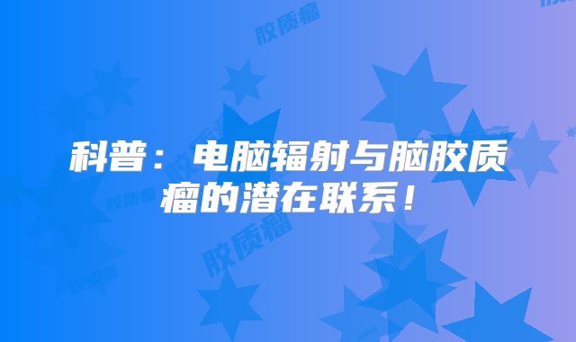 科普：电脑辐射与脑胶质瘤的潜在联系！