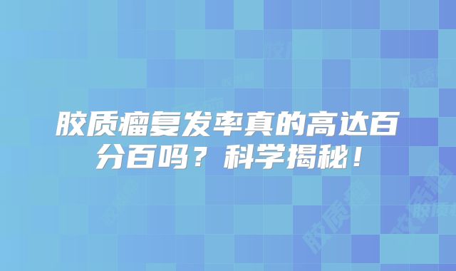 胶质瘤复发率真的高达百分百吗？科学揭秘！