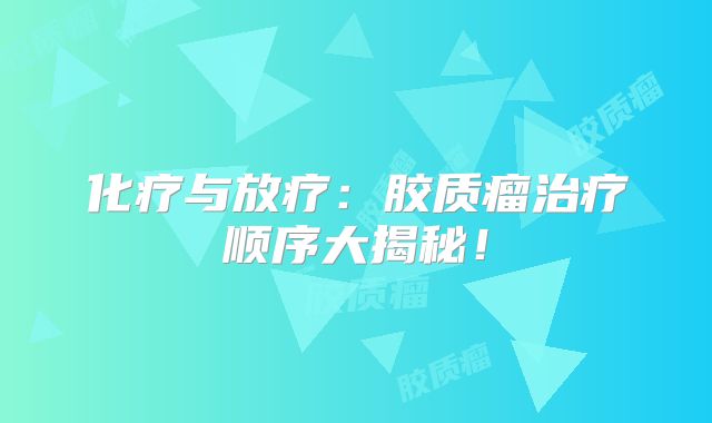 化疗与放疗：胶质瘤治疗顺序大揭秘！