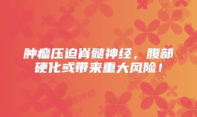 肿瘤压迫脊髓神经，腹部硬化或带来重大风险！