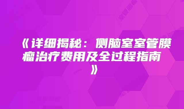 《详细揭秘：侧脑室室管膜瘤治疗费用及全过程指南》