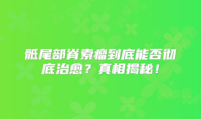 骶尾部脊索瘤到底能否彻底治愈？真相揭秘！