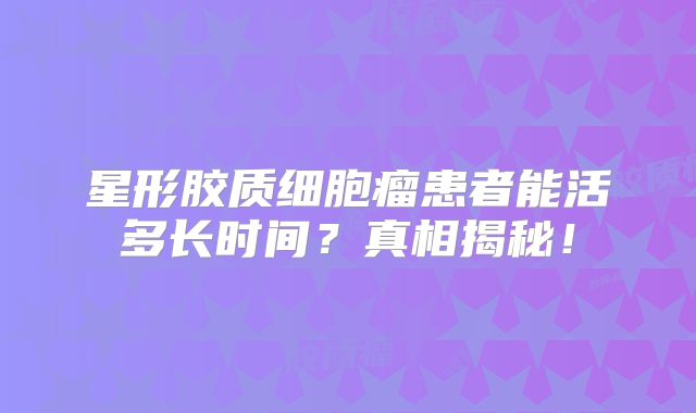 星形胶质细胞瘤患者能活多长时间？真相揭秘！