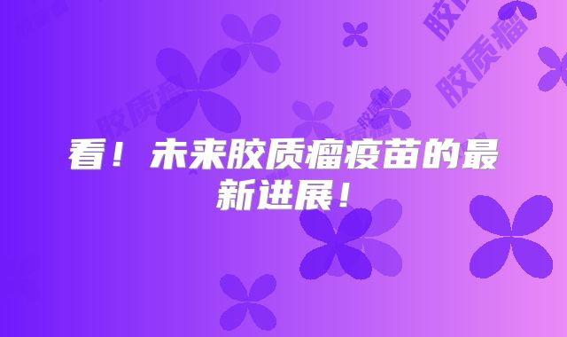 看！未来胶质瘤疫苗的最新进展！