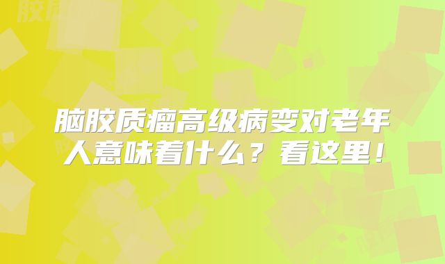 脑胶质瘤高级病变对老年人意味着什么？看这里！