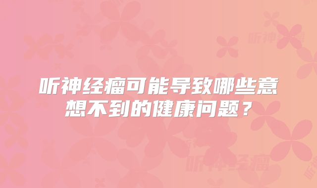 听神经瘤可能导致哪些意想不到的健康问题？