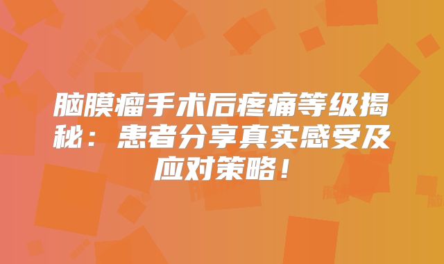脑膜瘤手术后疼痛等级揭秘：患者分享真实感受及应对策略！