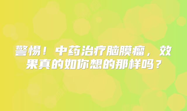 警惕！中药治疗脑膜瘤，效果真的如你想的那样吗？