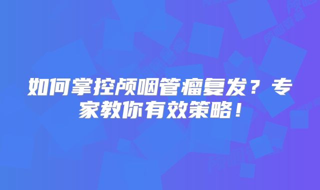 如何掌控颅咽管瘤复发？专家教你有效策略！
