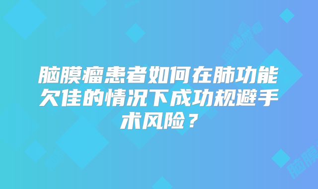 脑膜瘤患者如何在肺功能欠佳的情况下成功规避手术风险？