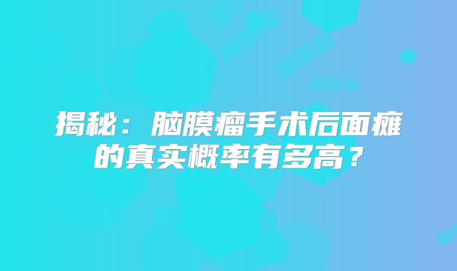 揭秘：脑膜瘤手术后面瘫的真实概率有多高？