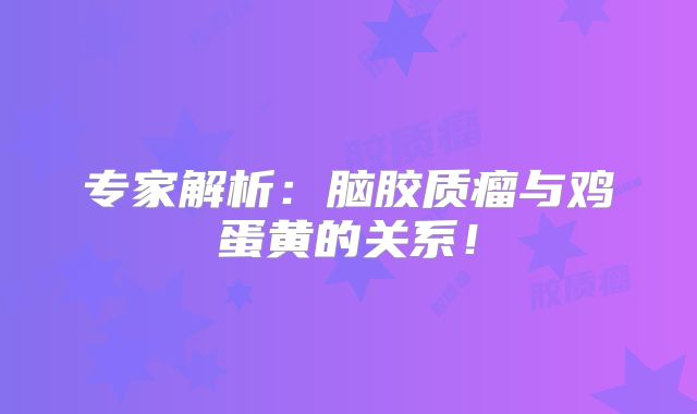 专家解析：脑胶质瘤与鸡蛋黄的关系！