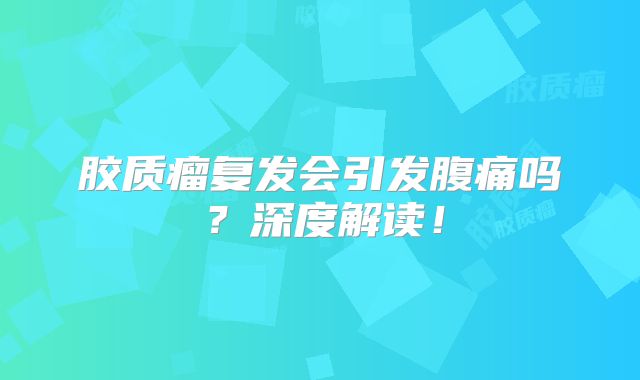 胶质瘤复发会引发腹痛吗？深度解读！
