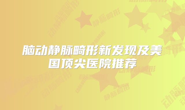 脑动静脉畸形新发现及美国顶尖医院推荐