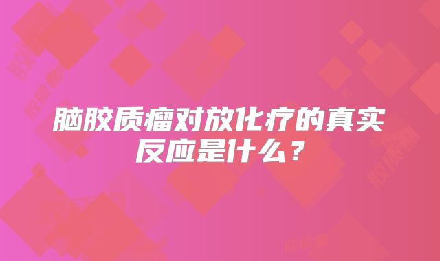 脑胶质瘤对放化疗的真实反应是什么？
