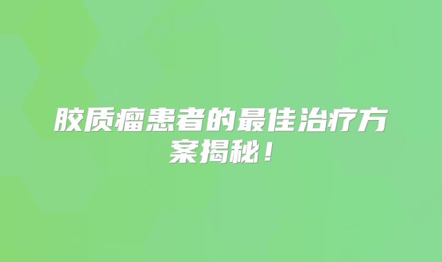 胶质瘤患者的最佳治疗方案揭秘！
