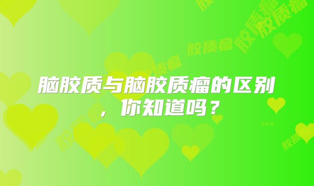 脑胶质与脑胶质瘤的区别，你知道吗？