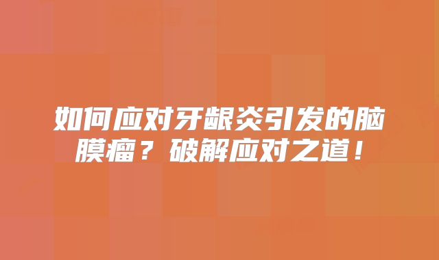 如何应对牙龈炎引发的脑膜瘤？破解应对之道！