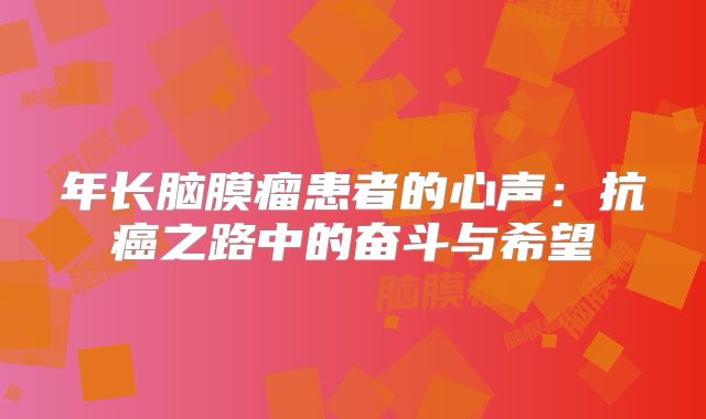 年长脑膜瘤患者的心声：抗癌之路中的奋斗与希望