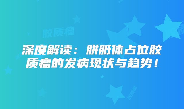 深度解读：胼胝体占位胶质瘤的发病现状与趋势！
