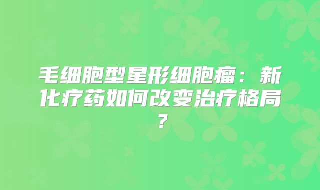 毛细胞型星形细胞瘤：新化疗药如何改变治疗格局？