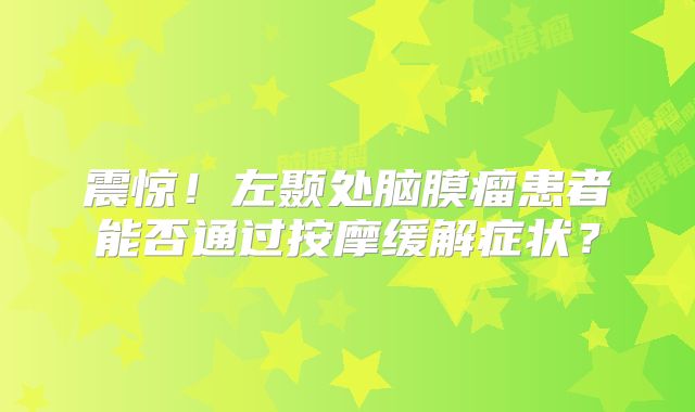 震惊！左颞处脑膜瘤患者能否通过按摩缓解症状？