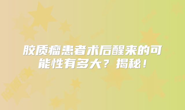 胶质瘤患者术后醒来的可能性有多大？揭秘！