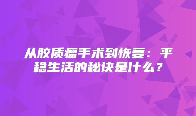 从胶质瘤手术到恢复：平稳生活的秘诀是什么？