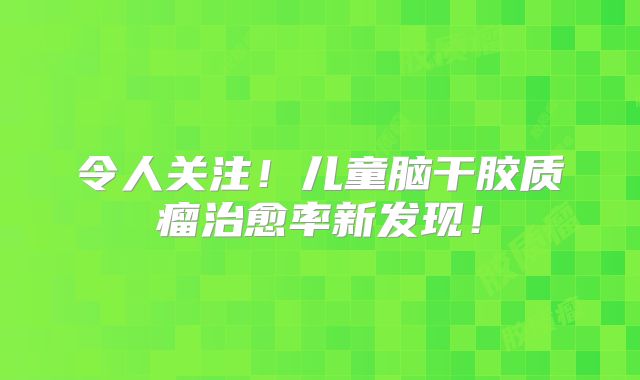 令人关注！儿童脑干胶质瘤治愈率新发现！