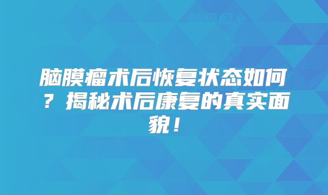 脑膜瘤术后恢复状态如何？揭秘术后康复的真实面貌！