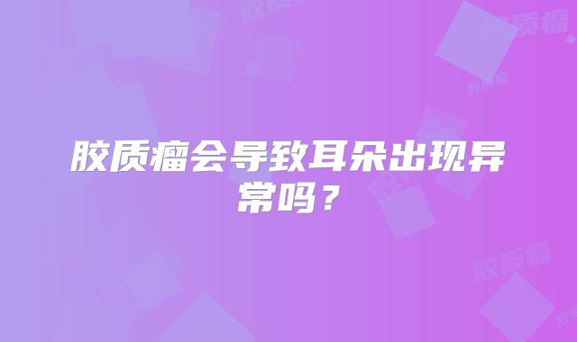 胶质瘤会导致耳朵出现异常吗？