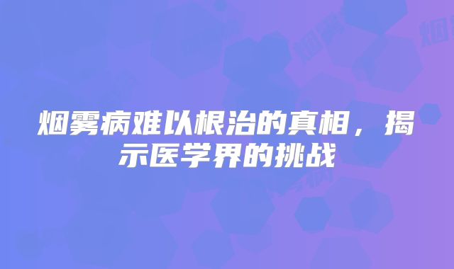 烟雾病难以根治的真相，揭示医学界的挑战